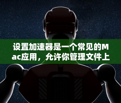 设置加速器是一个常见的Mac应用，允许你管理文件上传和下载，从而减少不必要的操作。以下是设置加速器的步骤
