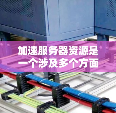 加速服务器资源是一个涉及多个方面的复杂问题，以下是一些具体的步骤和方法，帮助您有效加速服务器资源
