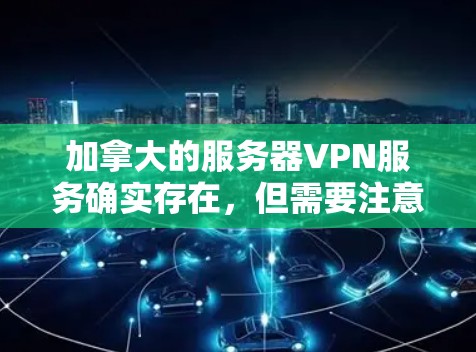 加拿大的服务器VPN服务确实存在,但需要注意以下几点 加拿大的服务器VPN服务确实存在,但需要注意以下几点
