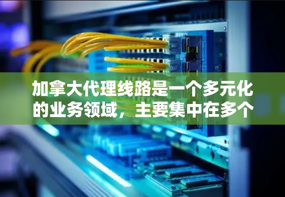 加拿大代理线路是一个多元化的业务领域,主要集中在多个主要城市和关键行业。以下是对加拿大代理线路的详细分析 加拿大代理线路是一个多元化的业务领域,主要集中在多个主要城市和关键行业。以下是对加拿大代理线路的详细分析