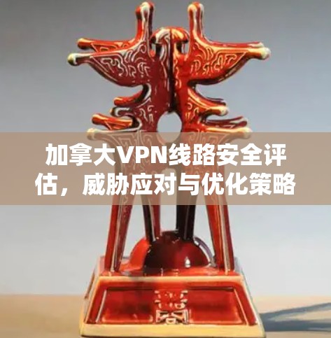 加拿大VPN线路安全评估,威胁应对与优化策略 加拿大VPN线路安全评估,威胁应对与优化策略
