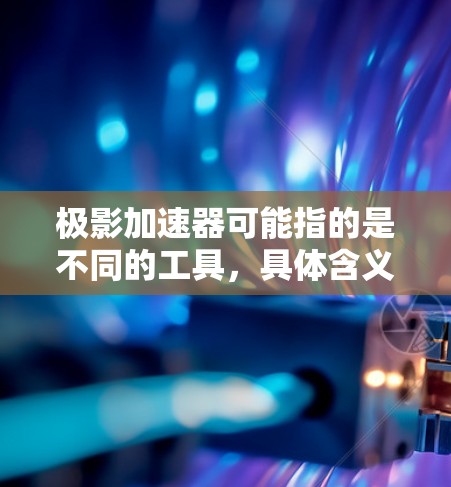 极影加速器可能指的是不同的工具，具体含义可能因品牌或开发者而异。以下是一些可能的解释和对应的版本信息