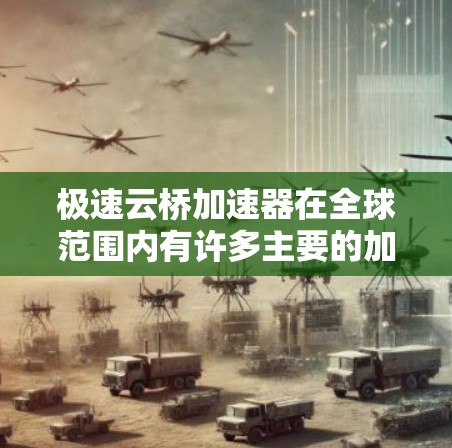 极速云桥加速器在全球范围内有许多主要的加速线路，这些线路根据不同的国家和地区而有所不同，每个国家都有其特定的加速器型号和分布点。以下是一些主要的加速线路和分布情况