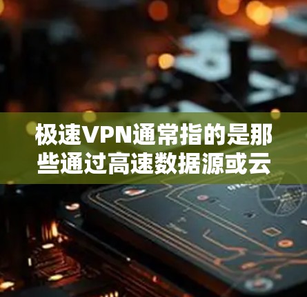 极速VPN通常指的是那些通过高速数据源或云服务提供超快速度的VPN服务。以下是一些常见的极速VPN节点列表，以及如何选择适合的高速线路