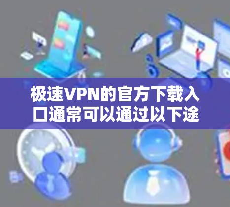 极速VPN的官方下载入口通常可以通过以下途径找到