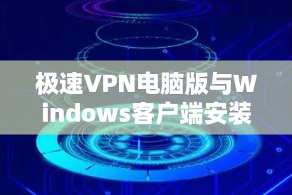 极速VPN电脑版与Windows客户端安装