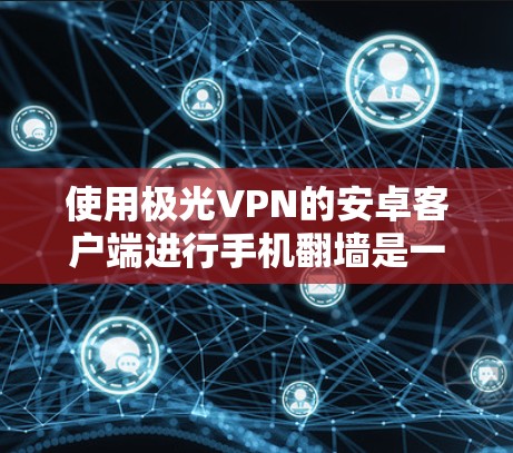 使用极光VPN的安卓客户端进行手机翻墙是一个非常方便的功能，可以让你在没有加密的情况下在线使用VPN服务。以下是一个详细的教程，帮助你快速上手使用