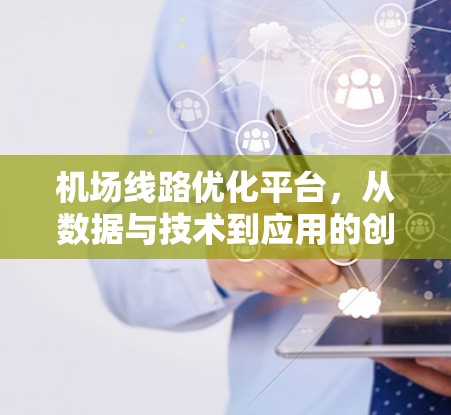 机场线路优化平台,从数据与技术到应用的创新路径 机场线路优化平台,从数据与技术到应用的创新路径