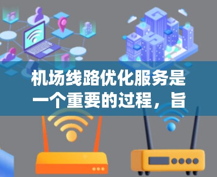 机场线路优化服务是一个重要的过程，旨在提升机场的运营效率、passenger 体验以及基础设施的可持续性。以下是一些在机场线路优化方面可能涉及的内容和策略