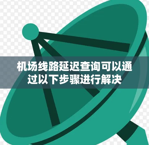 机场线路延迟查询可以通过以下步骤进行解决