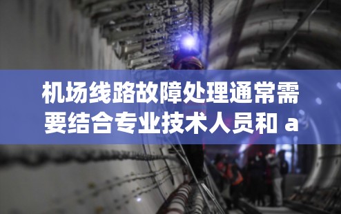机场线路故障处理通常需要结合专业技术人员和 airport services 来处理。以下是一些常见的步骤和处理方法