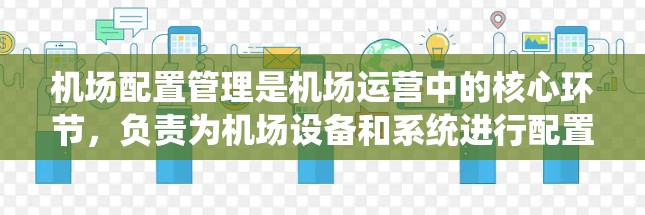 机场配置管理是机场运营中的核心环节，负责为机场设备和系统进行配置和管理，以确保机场的高效运作。以下是对机场配置管理的一些详细总结