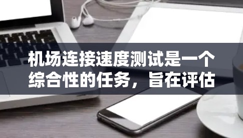 机场连接速度测试是一个综合性的任务，旨在评估机场网络的性能，以优化网络架构以提高机场的运营效率。以下是对机场连接速度测试的详细步骤和分析