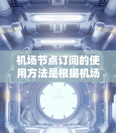 机场节点订阅的使用方法是根据机场的具体政策和需求来制定的，具体步骤如下