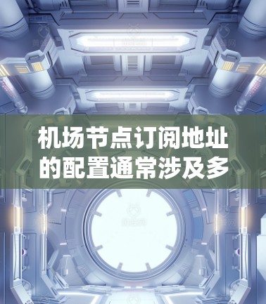 机场节点订阅地址的配置通常涉及多个步骤，具体操作取决于机场的订阅系统类型（如AirStation、AFS等）以下是一些常见的步骤和操作建议，帮助您完成配置