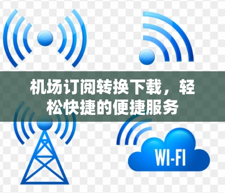 机场订阅转换下载，轻松快捷的便捷服务
