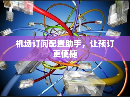 机场订阅配置助手，让预订更便捷