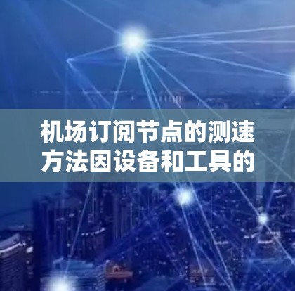 机场订阅节点的测速方法因设备和工具的不同而有所不同。以下是一些常用的方法和步骤，帮助您进行机场网络测试