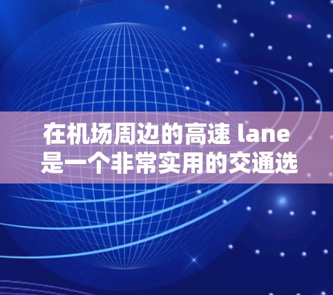 在机场周边的高速 lane 是一个非常实用的交通选择，可以极大节省时间，尤其是在热门旅游地（如纽约、旧金山、新泽西州等）或有丰富高端住宿设施的机场。以下是一些关于机场订阅高速体验的详细信息
