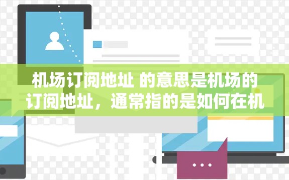机场订阅地址 的意思是机场的订阅地址，通常指的是如何在机场预订服务（如机票、酒店、餐饮等）的地址和相关信息。以下是一些常见的机场订阅地址和预订方法
