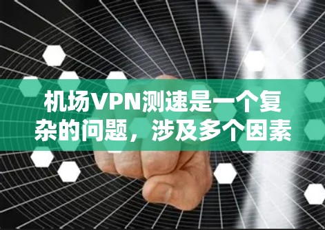 机场VPN测速是一个复杂的问题，涉及多个因素，如连接方式、服务器配置、过架空网使用等。以下是一些关键点的总结