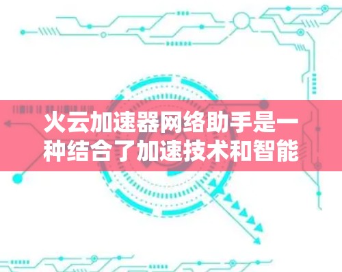 火云加速器网络助手是一种结合了加速技术和智能助手的智能设备工具，通常用于提升网络性能、优化网络使用体验。以下是对该概念的详细说明