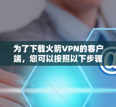 为了下载火箭VPN的客户端，您可以按照以下步骤进行操作