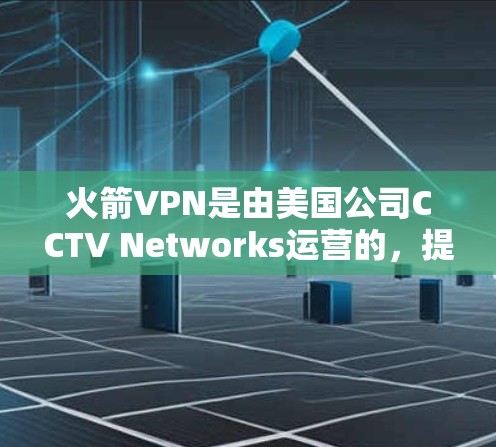 火箭VPN是由美国公司CCTV Networks运营的，提供美国地区的VPN服务。官方的下载入口通常可以通过以下途径访问