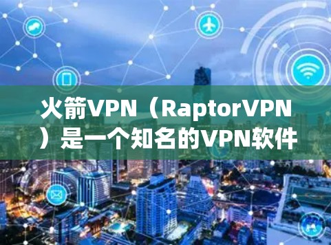 火箭VPN（RaptorVPN）是一个知名的VPN软件，主要面向移动设备，如手机和笔记本电脑。官方的下载地址通常以网站为标志，如 RaptorVPN、NetVPN 等。以下是获取官方下载地址的建议