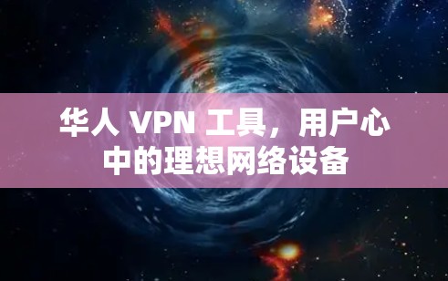 华人 VPN 工具，用户心中的理想网络设备