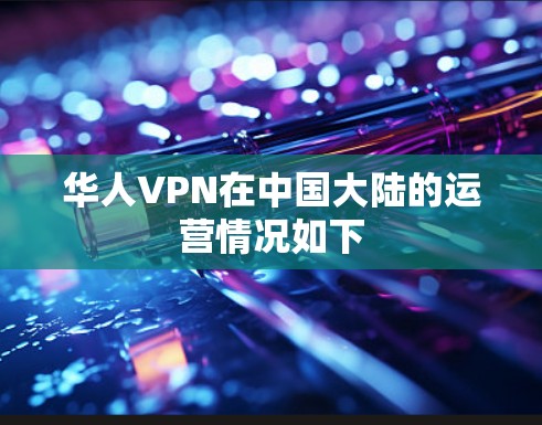 华人VPN在中国大陆的运营情况如下