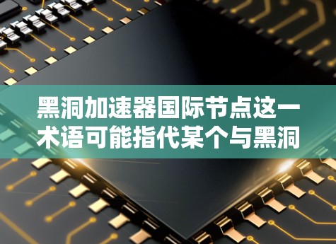 黑洞加速器国际节点这一术语可能指代某个与黑洞加速技术相关的国际中心或项目，具体含义可能因上下文而异。以下是一些可能的解释和信息