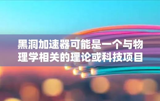 黑洞加速器可能是一个与物理学相关的理论或科技项目，但目前没有找到官方的黑洞加速器官网。以下是关于黑洞加速器的常见问题和信息，帮助您更好地理解和研究相关技术