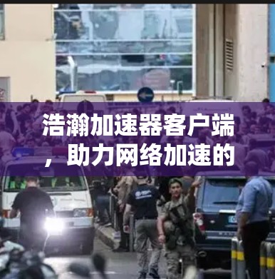 浩瀚加速器客户端，助力网络加速的解决方案