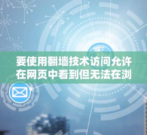 要使用翻墙技术访问允许在网页中看到但无法在浏览器中看到的网站，可以按照以下步骤操作