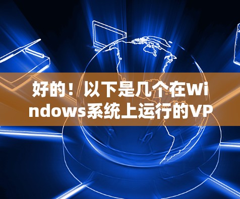 好的！以下是几个在Windows系统上运行的VPN推荐软件，它们都是安全可靠且功能强大的