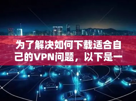 为了解决如何下载适合自己的VPN问题，以下是一步步的建议