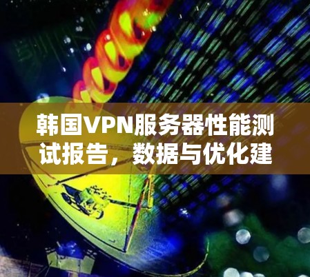 韩国VPN服务器性能测试报告，数据与优化建议