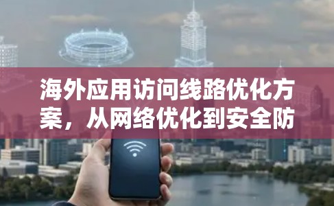 海外应用访问线路优化方案，从网络优化到安全防护的双轮驱动之路