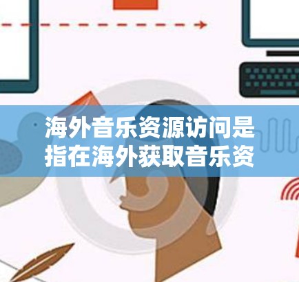 海外音乐资源访问是指在海外获取音乐资源的行为或途径。以下是一些常见的海外音乐资源访问方式
