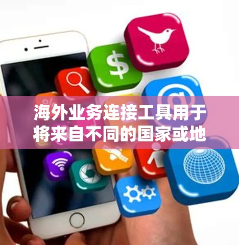 海外业务连接工具用于将来自不同的国家或地区的业务数据、信息进行对接，以便进行数据分析、交易操作、物流管理等。以下是一些常见的海外业务连接工具及其用途