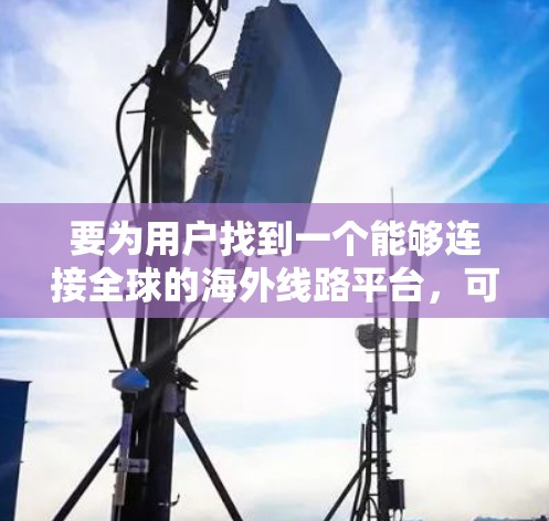 要为用户找到一个能够连接全球的海外线路平台，可以按照以下步骤进行