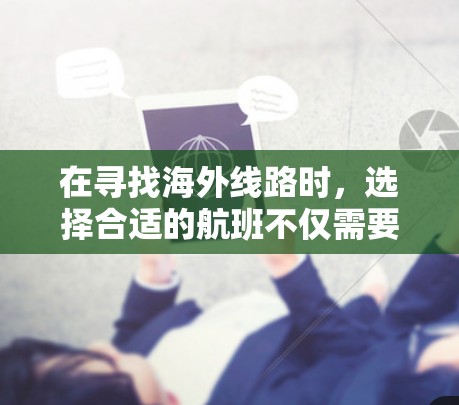 在寻找海外线路时，选择合适的航班不仅需要考虑飞行时间，还要综合飞行时间和费用，确保既快速又经济。以下是一些推荐的海外线路，涵盖了不同时间、价格和航空公司，供您参考