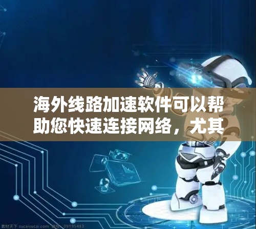 海外线路加速软件可以帮助您快速连接网络，尤其是在海外工作或学习时，需要快速访问互联网。以下是一些常见的海外加速软件及其特点