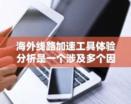 海外线路加速工具体验分析是一个涉及多个因素和复杂情况的课题，具体分析会因路线、目的地、旅行人需求等因素而有所不同。以下是一些常见的海外线路加速工具体验分析，供您参考