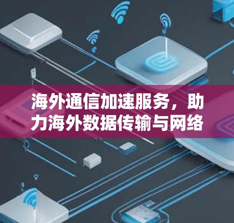 海外通信加速服务，助力海外数据传输与网络基础设施发展