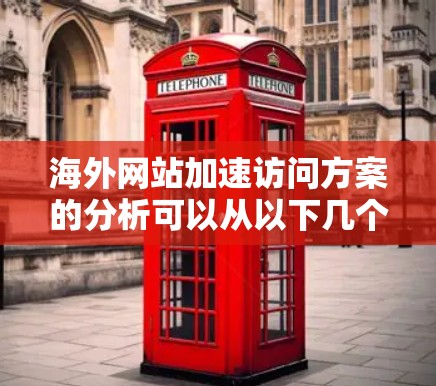 海外网站加速访问方案的分析可以从以下几个方面进行阐述，以帮助您优化网站性能，提升用户体验，并确保合规性