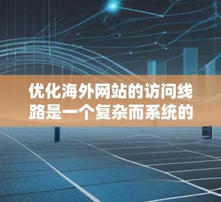 优化海外网站的访问线路是一个复杂而系统的过程，需要综合考虑多个因素。以下是逐步优化的关键步骤