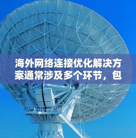 海外网络连接优化解决方案通常涉及多个环节，包括网络设备、服务器配置、防火墙设置、数据传输以及云服务的使用等。以下是一些常见的优化步骤和工具，帮助您在海外网络中优化连接