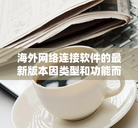 海外网络连接软件的最新版本因类型和功能而异，但可以概括如下